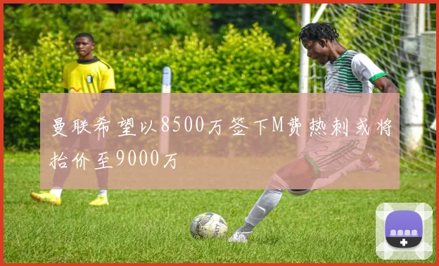 曼联希望以8500万签下M费热刺或将抬价至9000万