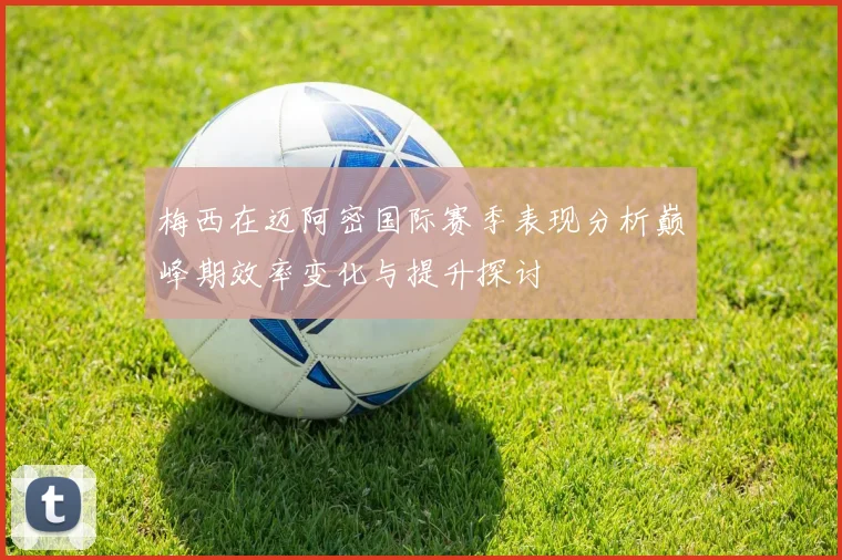 梅西在迈阿密国际赛季表现分析巅峰期效率变化与提升探讨