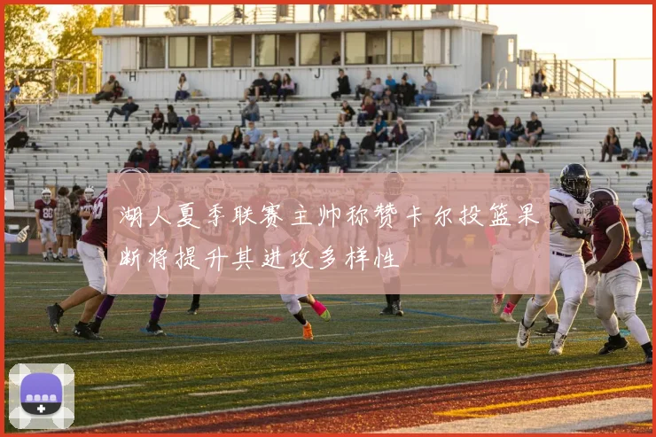湖人夏季联赛主帅称赞卡尔投篮果断将提升其进攻多样性