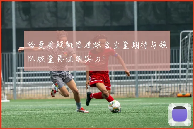 哈曼质疑凯恩进球含金量期待与强队较量再证明实力