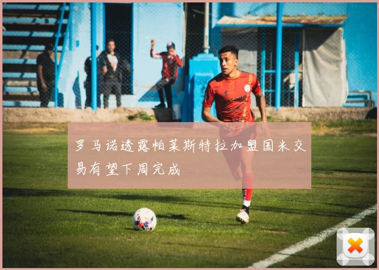 罗马诺透露帕莱斯特拉加盟国米交易有望下周完成