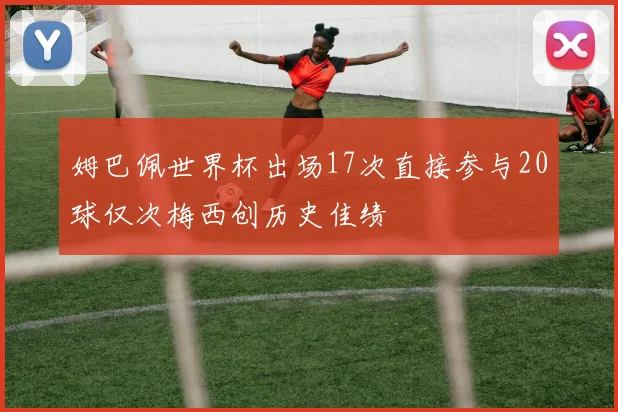 姆巴佩世界杯出场17次直接参与20球仅次梅西创历史佳绩