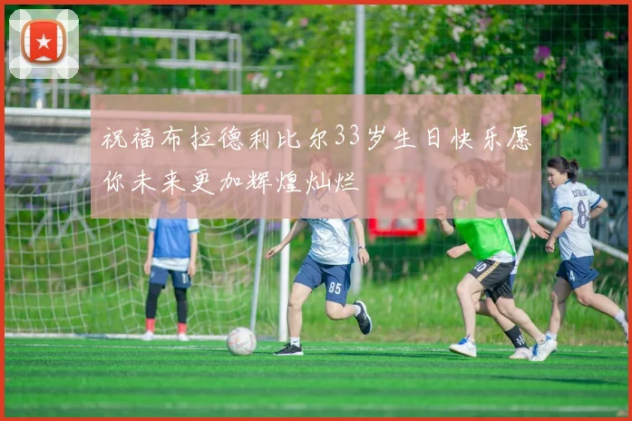 祝福布拉德利比尔33岁生日快乐愿你未来更加辉煌灿烂