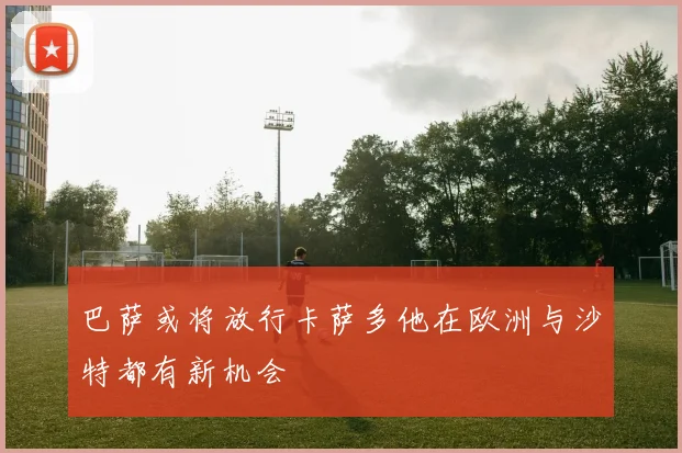 巴萨或将放行卡萨多他在欧洲与沙特都有新机会