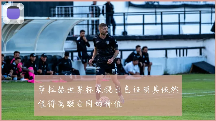 萨拉赫世界杯表现出色证明其依然值得高额合同的价值