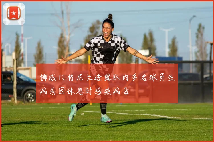 挪威门将尼兰透露队内多名球员生病或因休息时感染病毒