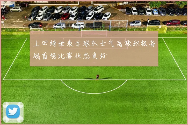 上田绮世表示球队士气高涨积极备战首场比赛状态良好