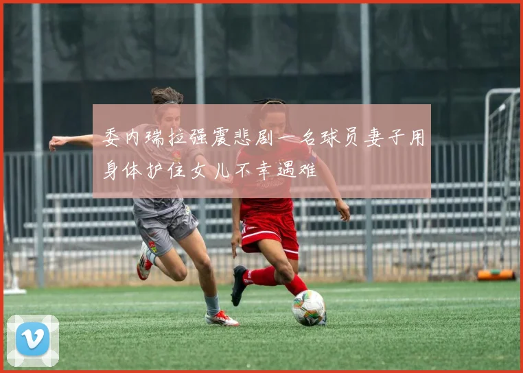 委内瑞拉强震悲剧一名球员妻子用身体护住女儿不幸遇难