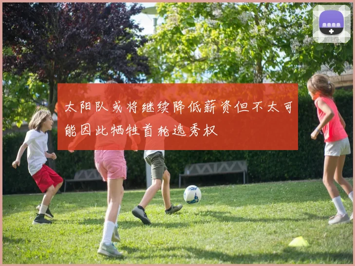太阳队或将继续降低薪资但不太可能因此牺牲首轮选秀权